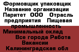 Формовщик-упаковщик › Название организации ­ Паритет, ООО › Отрасль предприятия ­ Пищевая промышленность › Минимальный оклад ­ 22 000 - Все города Работа » Вакансии   . Калининградская обл.,Пионерский г.